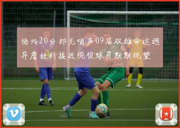 场均20分却无哨声09届双雄命运迥异詹杜科接近现役球员默默观望