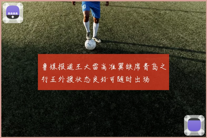 鲁媒报道王大雷高准翼缺席青岛之行五外援状态良好可随时出场
