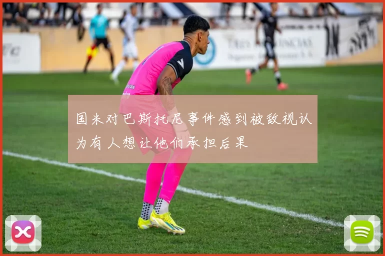 国米对巴斯托尼事件感到被敌视认为有人想让他们承担后果