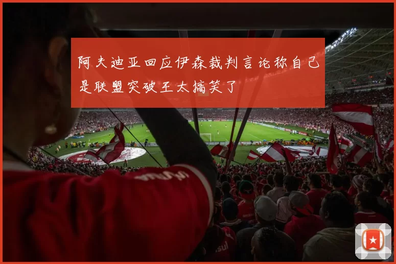阿夫迪亚回应伊森裁判言论称自己是联盟突破王太搞笑了