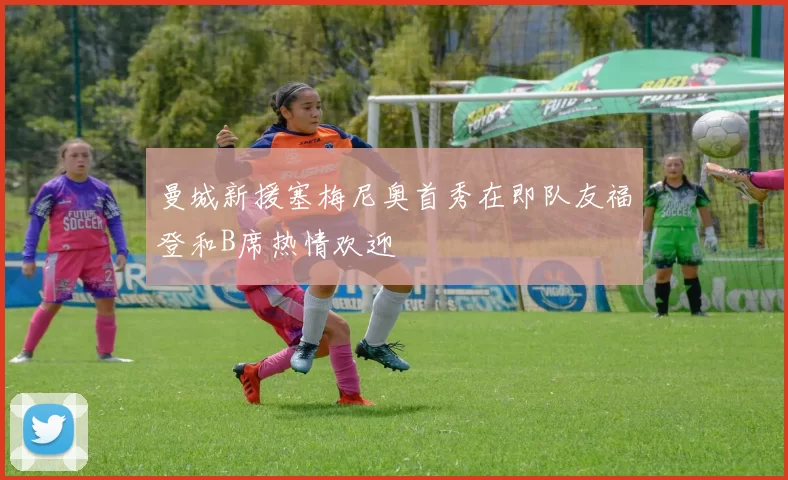 曼城新援塞梅尼奥首秀在即队友福登和B席热情欢迎
