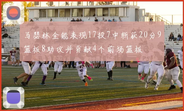 马瑟林全能表现17投7中斩获20分9篮板8助攻并贡献4个前场篮板