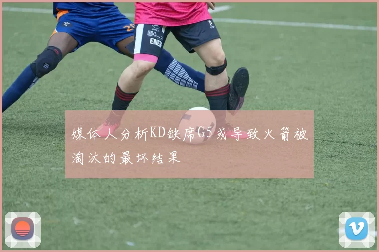 媒体人分析KD缺席G5或导致火箭被淘汰的最坏结果
