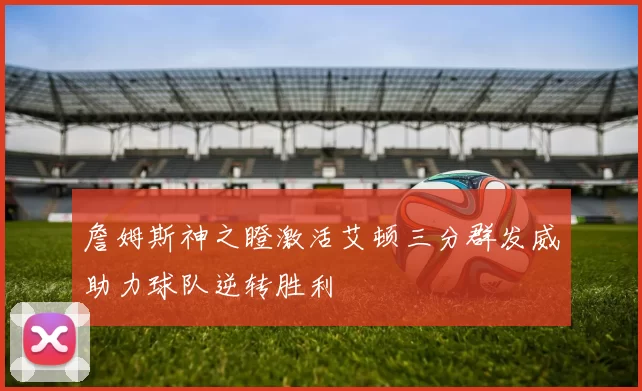 詹姆斯神之瞪激活艾顿三分群发威助力球队逆转胜利