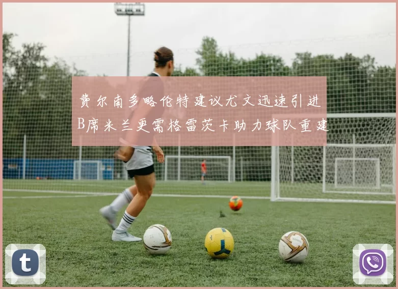费尔南多略伦特建议尤文迅速引进B席米兰更需格雷茨卡助力球队重建