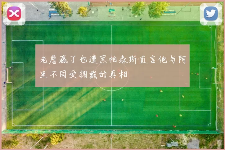 老詹赢了也遭黑帕森斯直言他与阿里不同受拥戴的真相