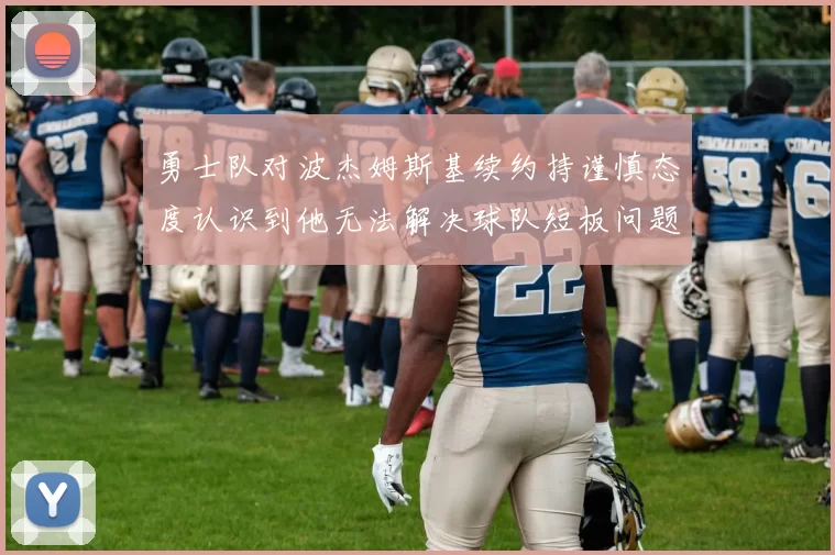 勇士队对波杰姆斯基续约持谨慎态度认识到他无法解决球队短板问题