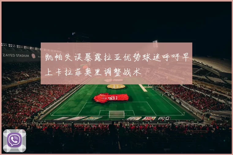 凯帕失误暴露拉亚优势球迷呼吁早上卡拉菲奥里调整战术