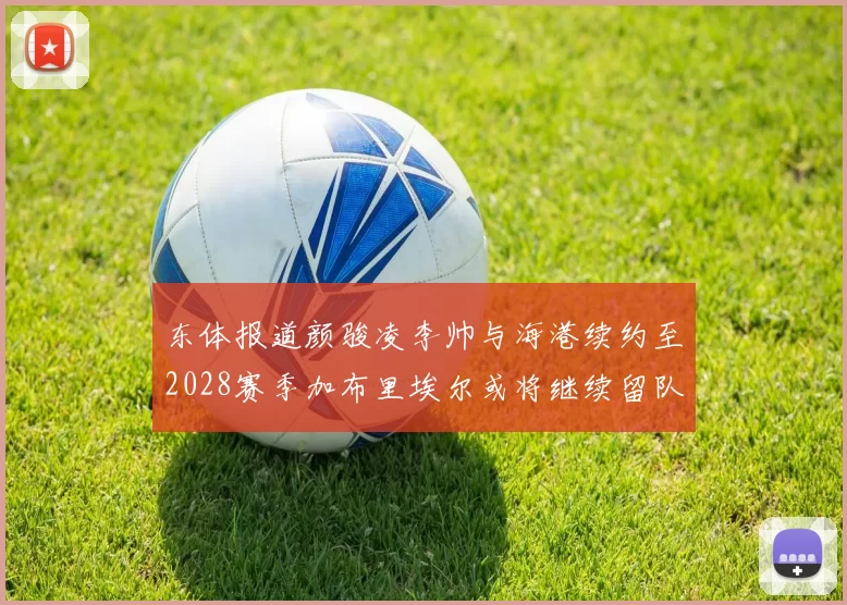 东体报道颜骏凌李帅与海港续约至2028赛季加布里埃尔或将继续留队