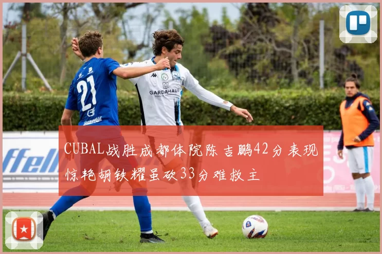 CUBAL战胜成都体院陈吉鹏42分表现惊艳胡铁耀虽砍33分难救主