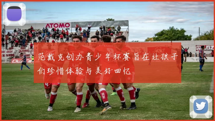 范戴克创办青少年杯赛旨在让孩子们珍惜体验与美好回忆