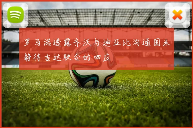 罗马诺透露齐沃与迪亚比沟通国米静待吉达联合的回应