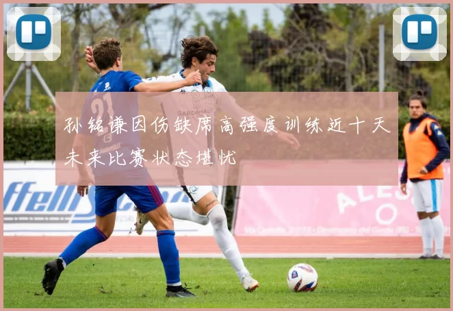 孙铭谦因伤缺席高强度训练近十天未来比赛状态堪忧