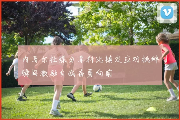 内马尔社媒分享科比镇定应对挑衅瞬间激励自我奋勇向前