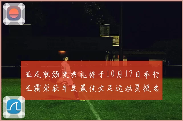 亚足联颁奖典礼将于10月17日举行王霜荣获年度最佳女足运动员提名