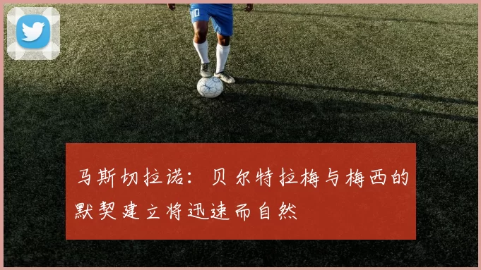 马斯切拉诺：贝尔特拉梅与梅西的默契建立将迅速而自然